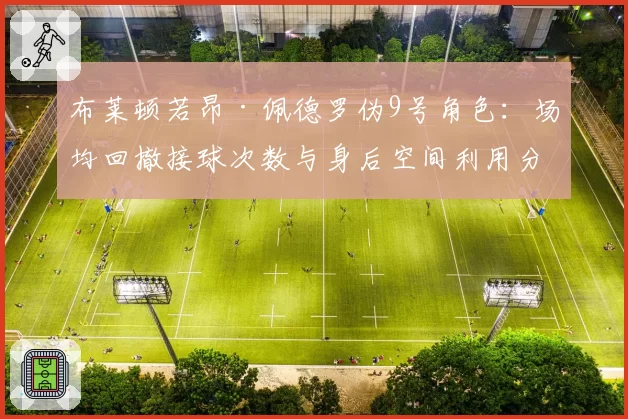 布莱顿若昂·佩德罗伪9号角色：场均回撤接球次数与身后空间利用分析