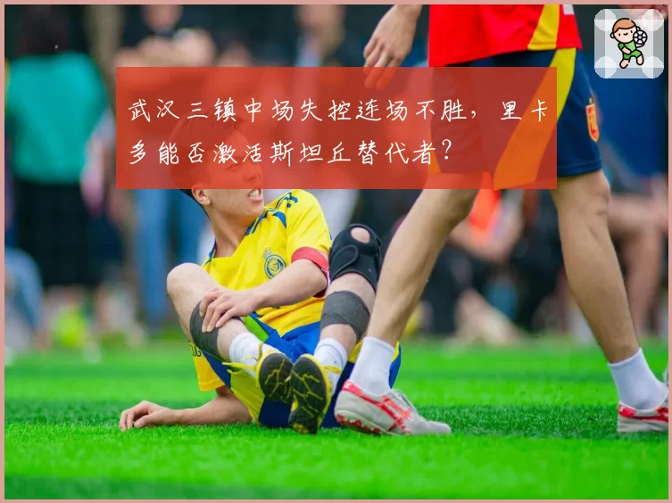 武汉三镇中场失控连场不胜，里卡多能否激活斯坦丘替代者？