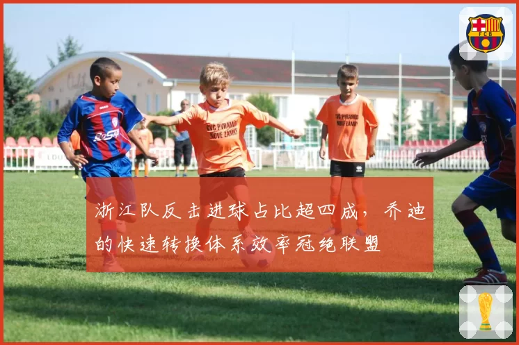 浙江队反击进球占比超四成，乔迪的快速转换体系效率冠绝联盟