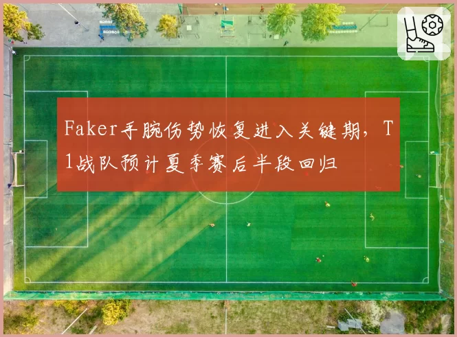 Faker手腕伤势恢复进入关键期，T1战队预计夏季赛后半段回归