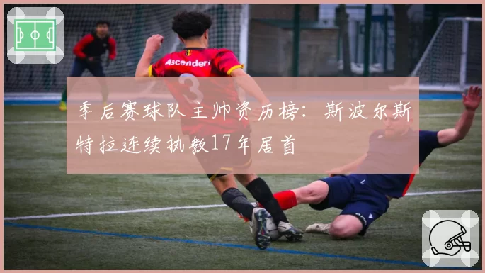 季后赛球队主帅资历榜：斯波尔斯特拉连续执教17年居首