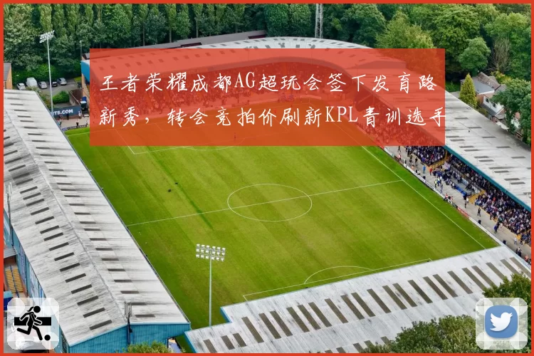 王者荣耀成都AG超玩会签下发育路新秀,转会竞拍价刷新KPL青训选手纪录