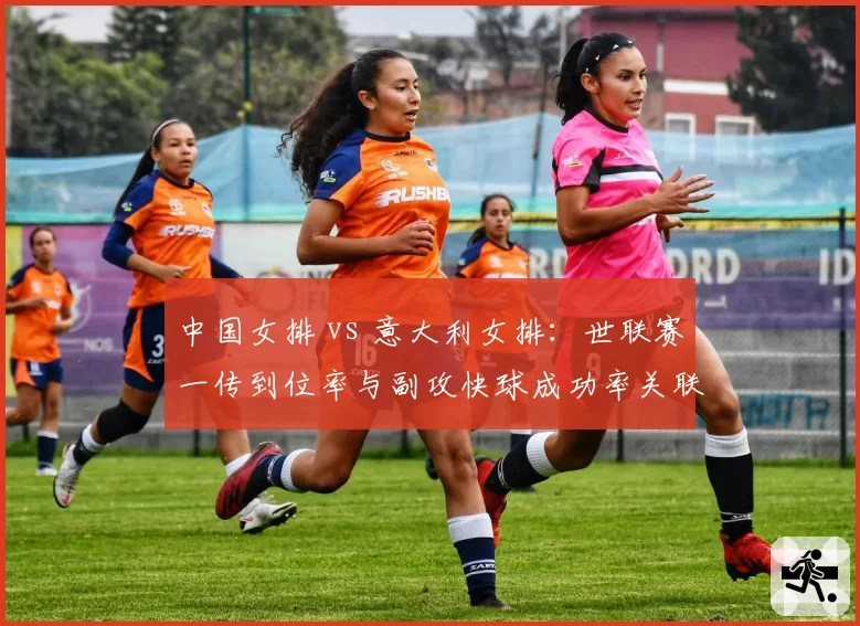 中国女排 vs 意大利女排:世联赛一传到位率与副攻快球成功率关联分析