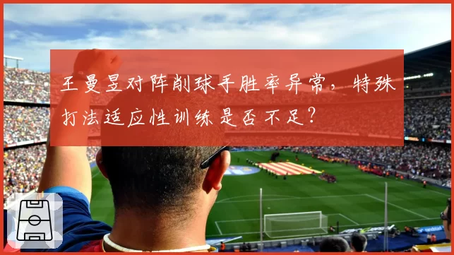王曼昱对阵削球手胜率异常，特殊打法适应性训练是否不足？