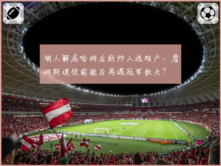 湖人解雇哈姆后新帅人选难产，詹姆斯退役前能否再遇冠军教头？
