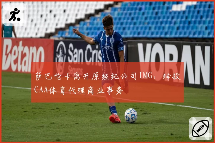 萨巴伦卡离开原经纪公司IMG，转投CAA体育代理商业事务