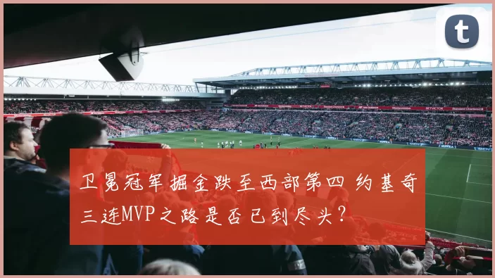 卫冕冠军掘金跌至西部第四 约基奇三连MVP之路是否已到尽头？