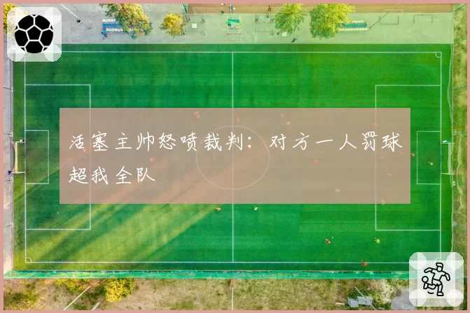 活塞主帅怒喷裁判：对方一人罚球超我全队