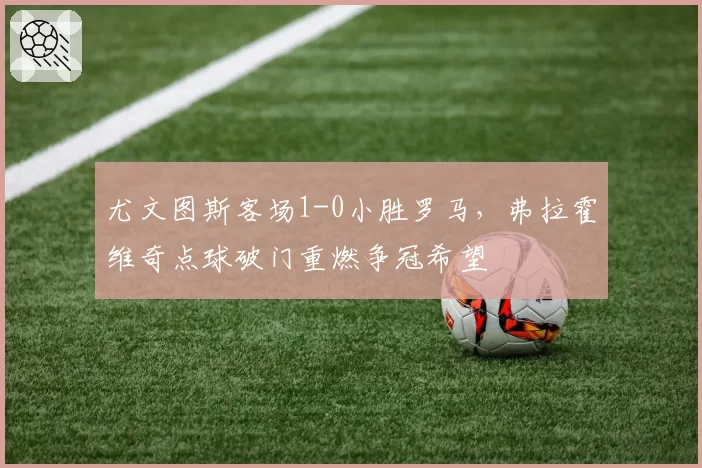 尤文图斯客场1-0小胜罗马，弗拉霍维奇点球破门重燃争冠希望