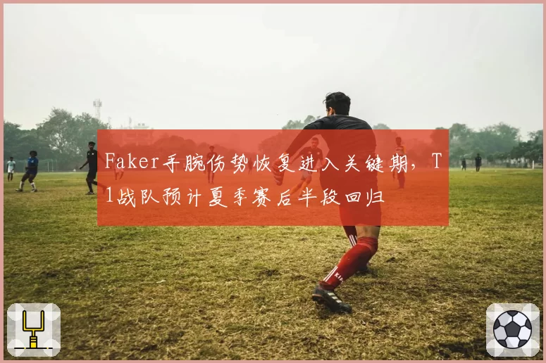 Faker手腕伤势恢复进入关键期,T1战队预计夏季赛后半段回归