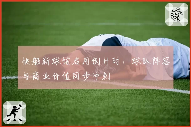 快船新球馆启用倒计时,球队阵容与商业价值同步冲刺