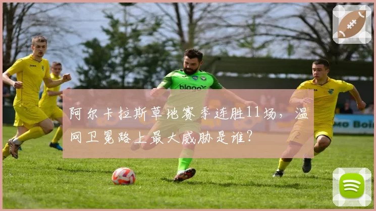 阿尔卡拉斯草地赛季连胜11场,温网卫冕路上最大威胁是谁?