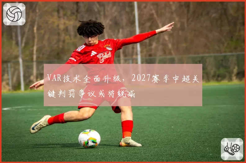 VAR技术全面升级，2027赛季中超关键判罚争议或将锐减