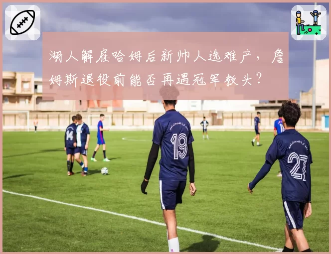 湖人解雇哈姆后新帅人选难产，詹姆斯退役前能否再遇冠军教头？