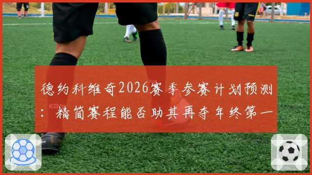 德约科维奇2026赛季参赛计划预测：精简赛程能否助其再夺年终第一？