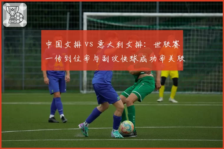 中国女排 vs 意大利女排:世联赛一传到位率与副攻快球成功率关联分析
