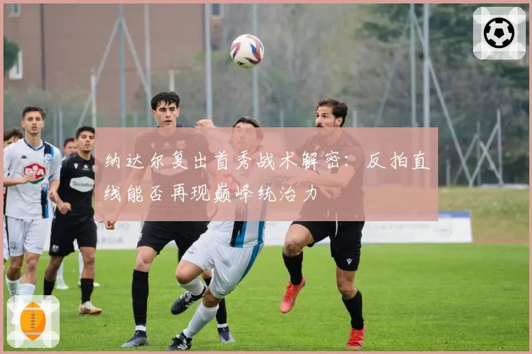 纳达尔复出首秀战术解密：反拍直线能否再现巅峰统治力