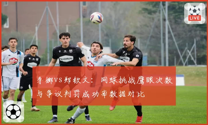 李娜vs郑钦文：网球挑战鹰眼次数与争议判罚成功率数据对比