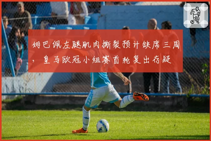 姆巴佩左腿肌肉撕裂预计缺席三周，皇马欧冠小组赛首轮复出存疑