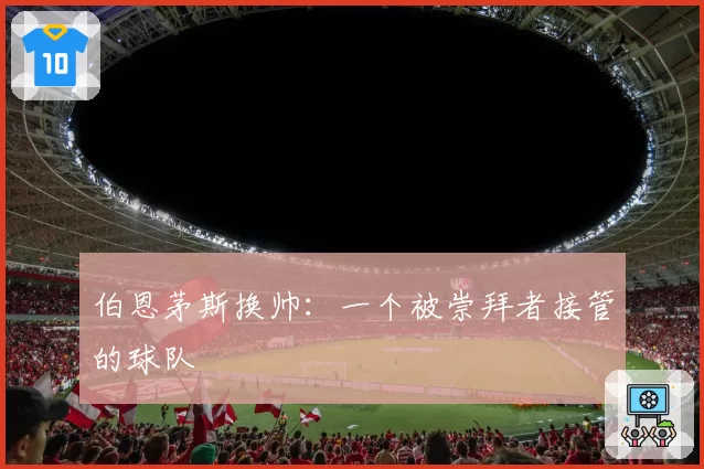伯恩茅斯换帅：一个被崇拜者接管的球队