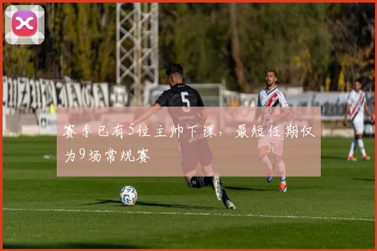 赛季已有5位主帅下课，最短任期仅为9场常规赛