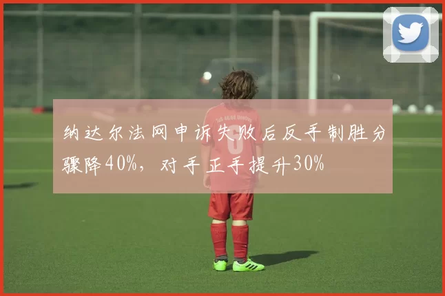 纳达尔法网申诉失败后反手制胜分骤降40%,对手正手提升30%