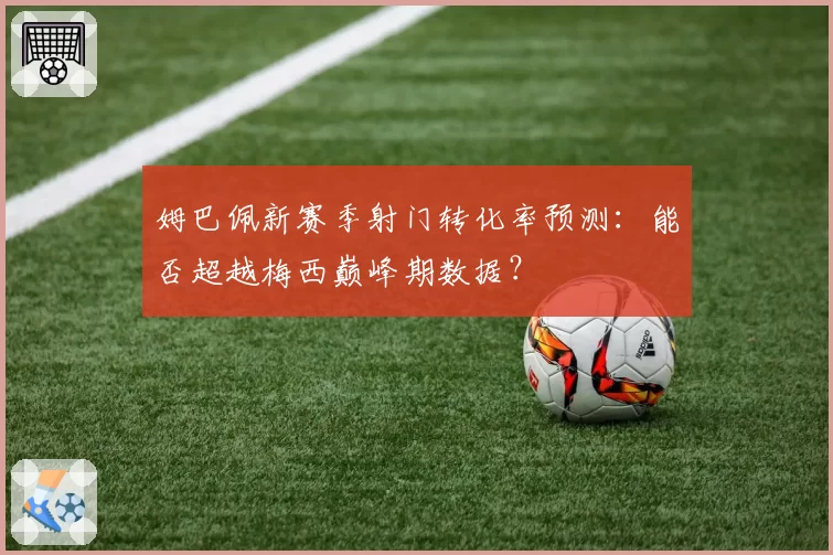 姆巴佩新赛季射门转化率预测：能否超越梅西巅峰期数据？