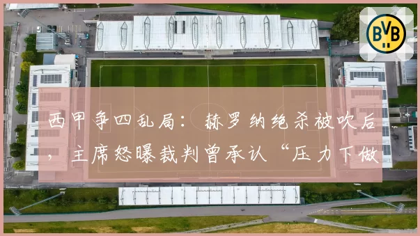 西甲争四乱局：赫罗纳绝杀被吹后，主席怒曝裁判曾承认“压力下做出决定”