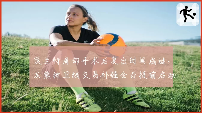 莫兰特肩部手术后复出时间成谜,灰熊控卫线交易补强会否提前启动?
