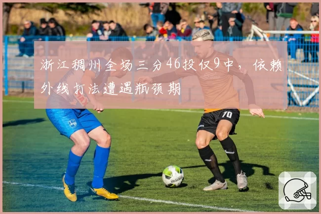 浙江稠州全场三分46投仅9中，依赖外线打法遭遇瓶颈期