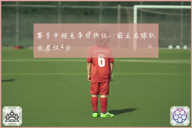 赛季中超竞争白热化，前五名球队分差仅4分
