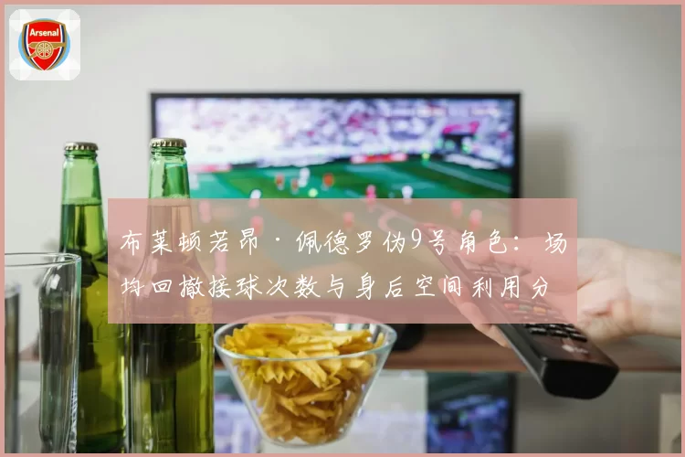 布莱顿若昂·佩德罗伪9号角色：场均回撤接球次数与身后空间利用分析