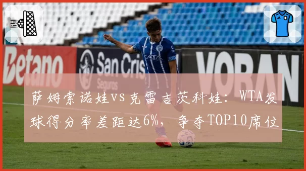 萨姆索诺娃vs克雷吉茨科娃：WTA发球得分率差距达6%，争夺TOP10席位关键
