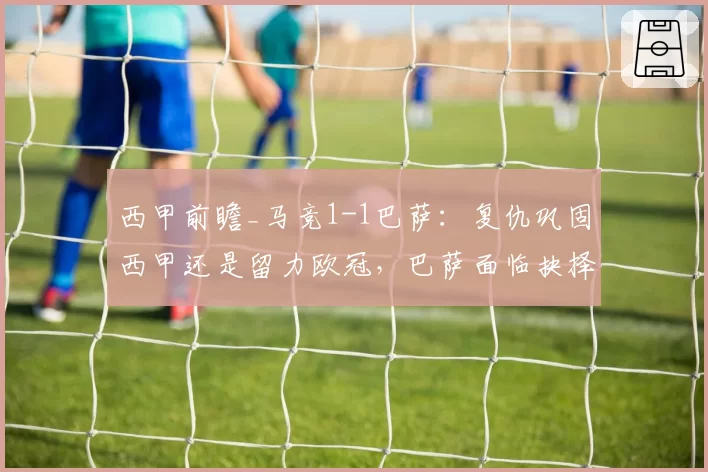 西甲前瞻_马竞1-1巴萨：复仇巩固西甲还是留力欧冠，巴萨面临抉择