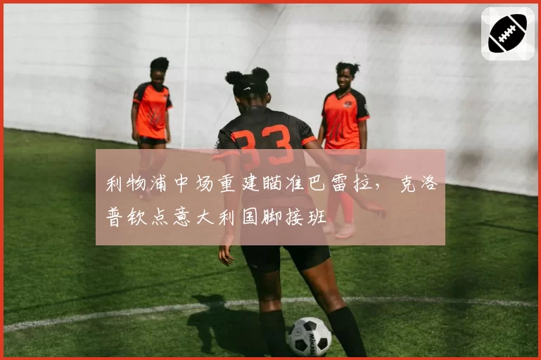 利物浦中场重建瞄准巴雷拉，克洛普钦点意大利国脚接班
