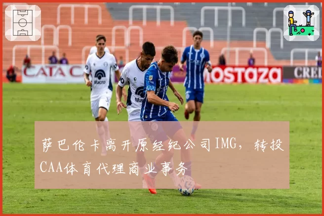 萨巴伦卡离开原经纪公司IMG，转投CAA体育代理商业事务