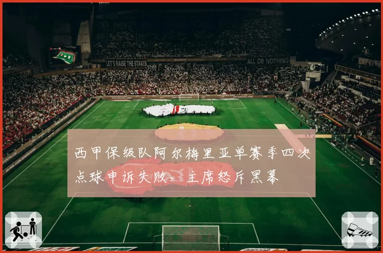 西甲保级队阿尔梅里亚单赛季四次点球申诉失败,主席怒斥黑幕