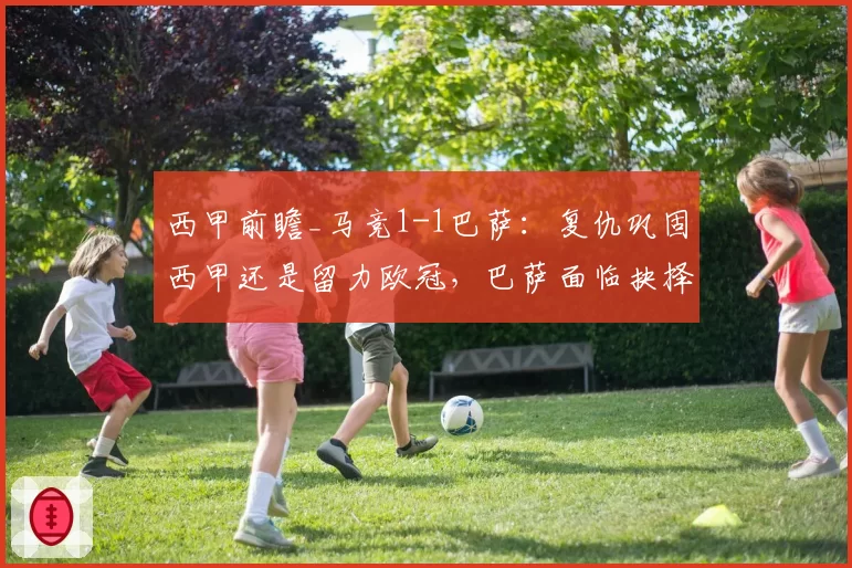 西甲前瞻_马竞1-1巴萨：复仇巩固西甲还是留力欧冠，巴萨面临抉择