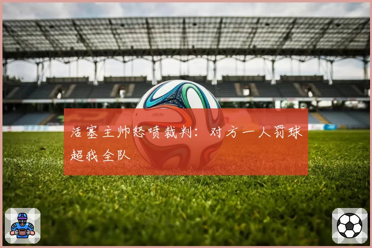 活塞主帅怒喷裁判：对方一人罚球超我全队