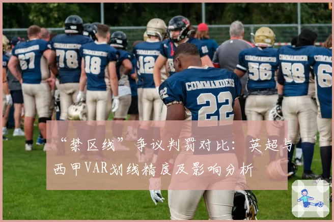 “禁区线”争议判罚对比：英超与西甲VAR划线精度及影响分析