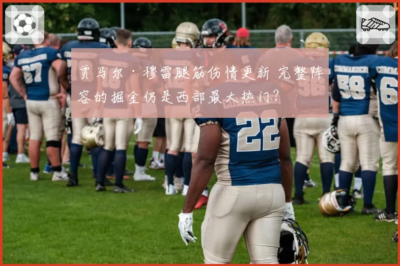 贾马尔·穆雷腿筋伤情更新 完整阵容的掘金仍是西部最大热门？