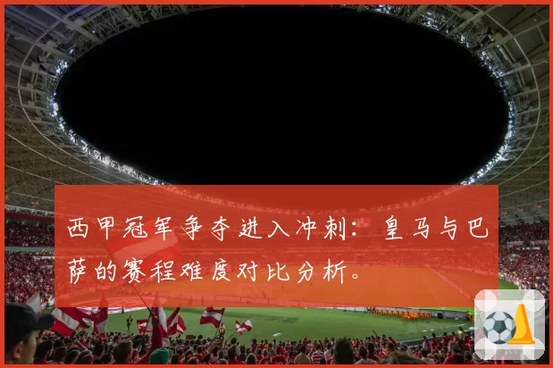 西甲冠军争夺进入冲刺:皇马与巴萨的赛程难度对比分析。