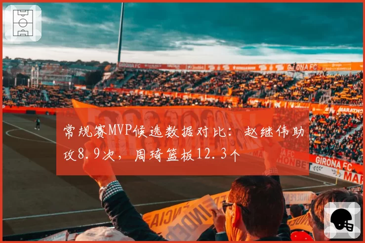 常规赛MVP候选数据对比：赵继伟助攻8.9次，周琦篮板12.3个