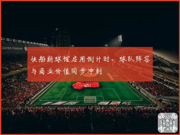 快船新球馆启用倒计时,球队阵容与商业价值同步冲刺