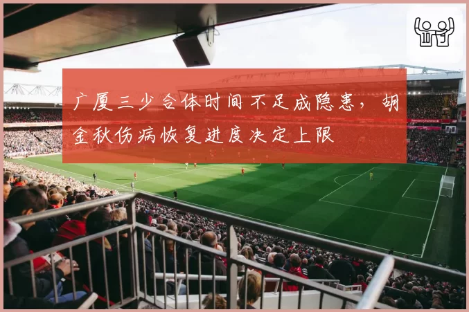 广厦三少合体时间不足成隐患，胡金秋伤病恢复进度决定上限