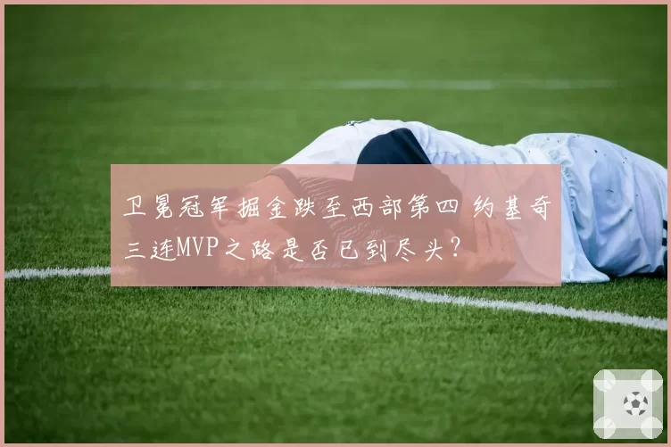 卫冕冠军掘金跌至西部第四 约基奇三连MVP之路是否已到尽头？