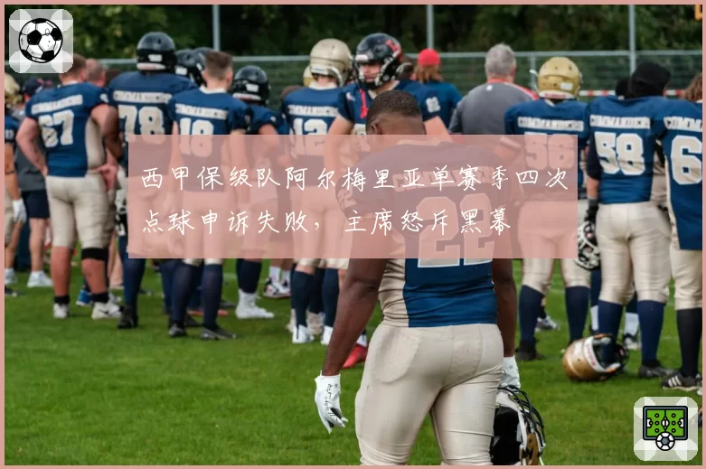 西甲保级队阿尔梅里亚单赛季四次点球申诉失败,主席怒斥黑幕