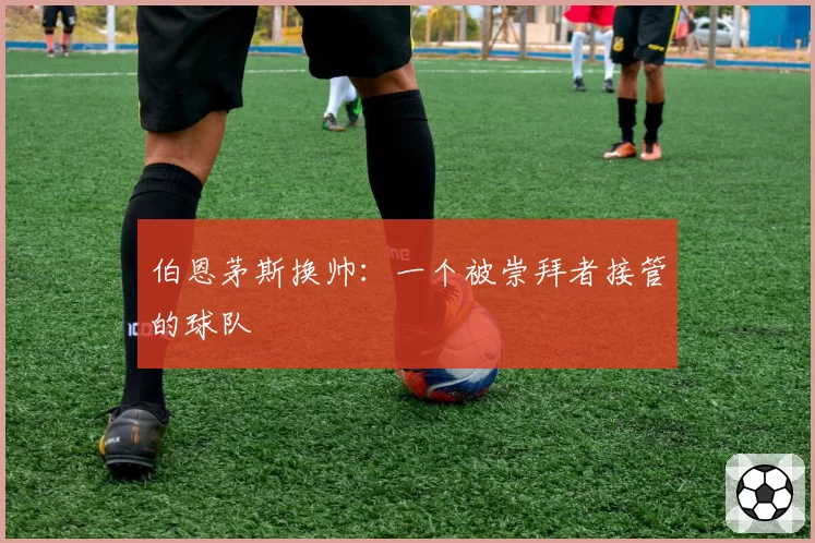 伯恩茅斯换帅：一个被崇拜者接管的球队