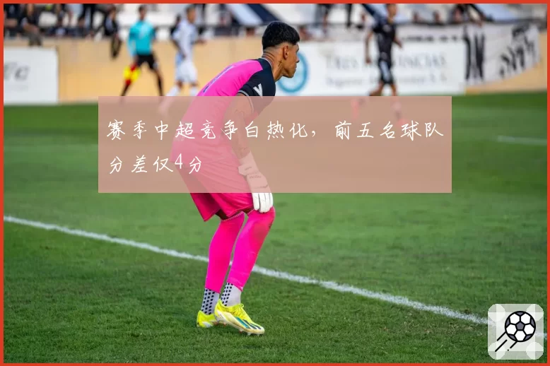 赛季中超竞争白热化，前五名球队分差仅4分