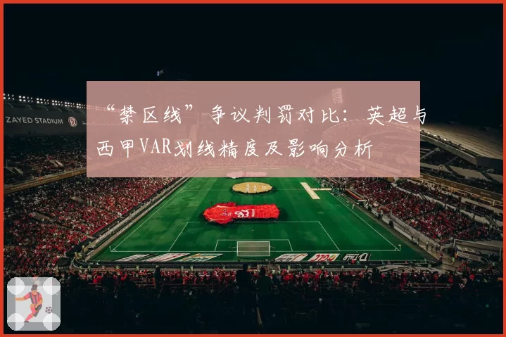 “禁区线”争议判罚对比：英超与西甲VAR划线精度及影响分析